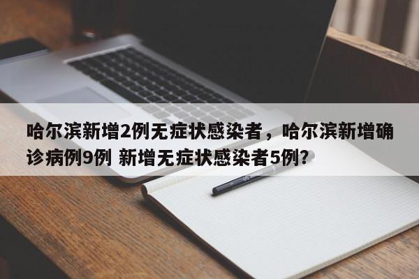 哈尔滨新增2例无症状感染者，哈尔滨新增确诊病例9例 新增无症状感染者5例？