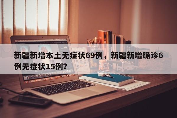 新疆新增本土无症状69例，新疆新增确诊6例无症状15例？