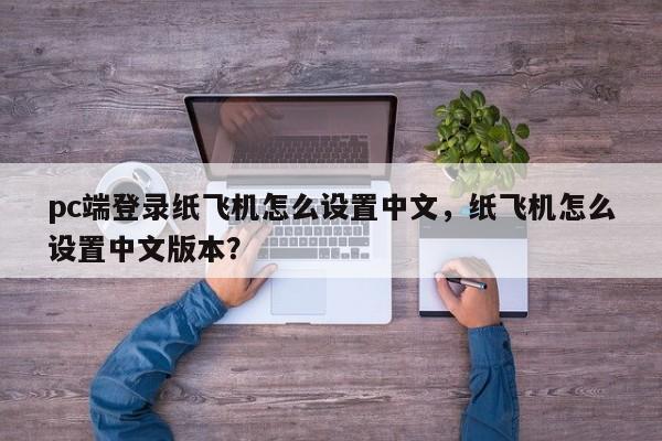 pc端登录纸飞机怎么设置中文，纸飞机怎么设置中文版本？