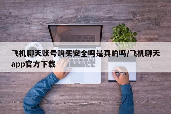 飞机聊天账号购买安全吗是真的吗/飞机聊天app官方下载