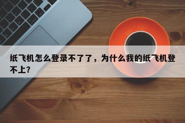 纸飞机怎么登录不了了，为什么我的纸飞机登不上？