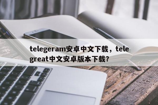 telegeram安卓中文下载,telegreat中文安卓版本下载?