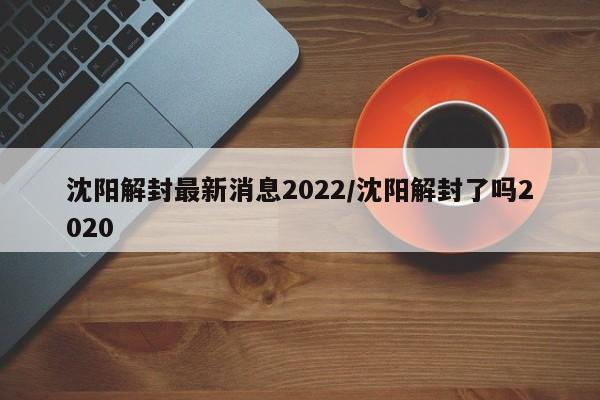 沈阳解封最新消息2022/沈阳解封了吗2020