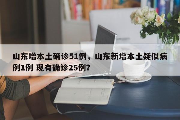 山东增本土确诊51例，山东新增本土疑似病例1例 现有确诊25例？