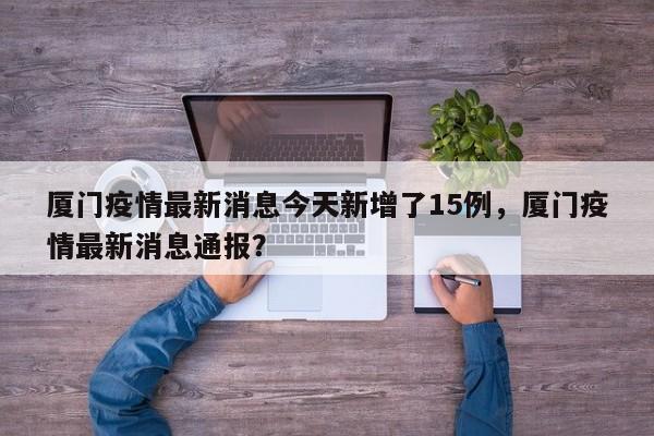 厦门疫情最新消息今天新增了15例，厦门疫情最新消息通报？