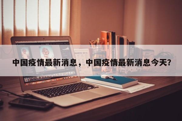 中国疫情最新消息，中国疫情最新消息今天？
