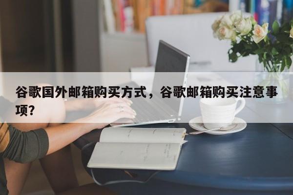 谷歌国外邮箱购买方式，谷歌邮箱购买注意事项？