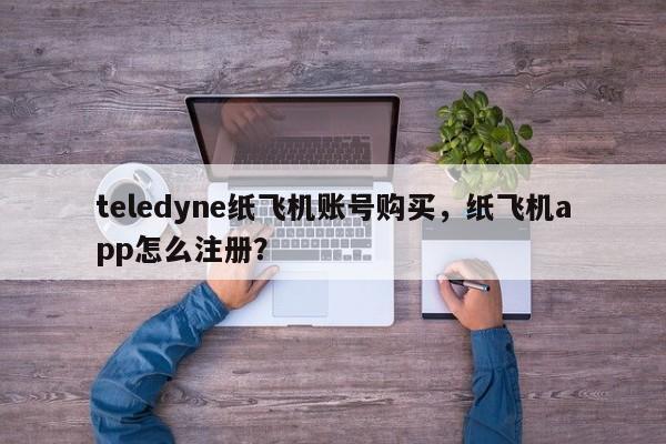 teledyne纸飞机账号购买，纸飞机app怎么注册？