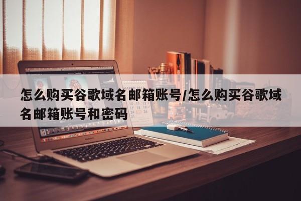 怎么购买谷歌域名邮箱账号/怎么购买谷歌域名邮箱账号和密码