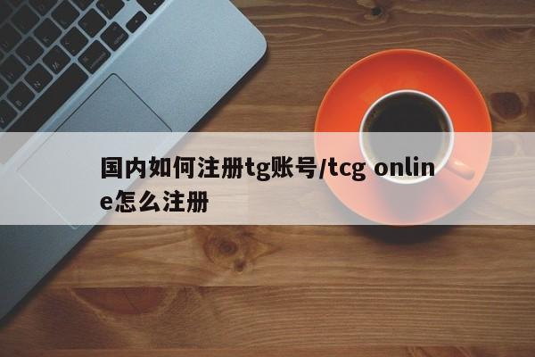 国内如何注册tg账号/tcg online怎么注册