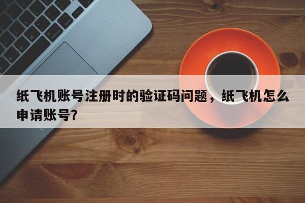 纸飞机账号注册时的验证码问题，纸飞机怎么申请账号？
