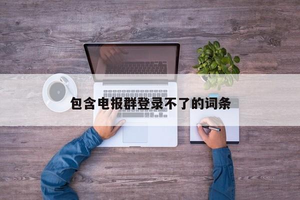 包含电报群登录不了的词条