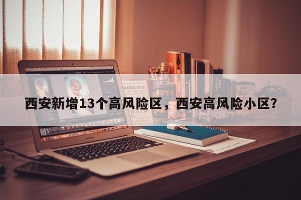 西安新增13个高风险区，西安高风险小区？