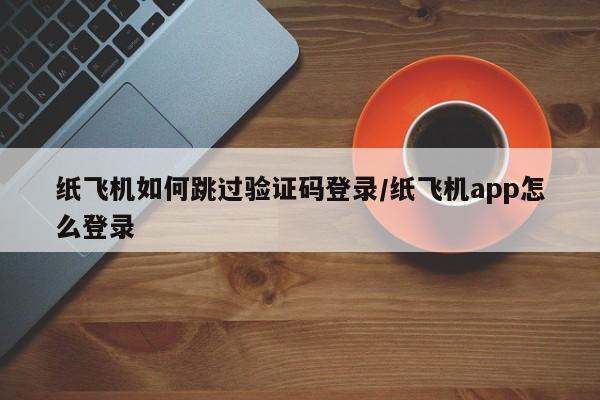 纸飞机如何跳过验证码登录/纸飞机app怎么登录