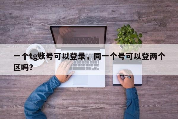 一个tg账号可以登录，同一个号可以登两个区吗？