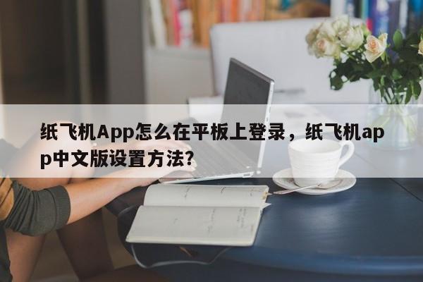 纸飞机App怎么在平板上登录，纸飞机app中文版设置方法？