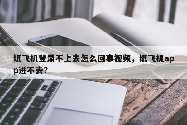 纸飞机登录不上去怎么回事视频，纸飞机app进不去？