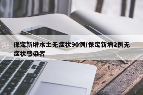保定新增本土无症状90例/保定新增2例无症状感染者