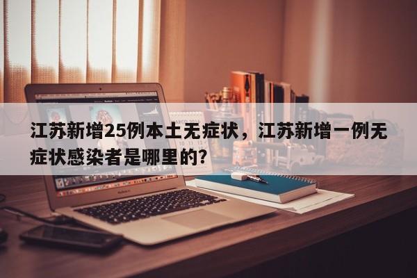 江苏新增25例本土无症状，江苏新增一例无症状感染者是哪里的？