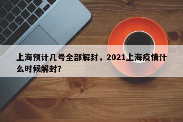 上海预计几号全部解封，2021上海疫情什么时候解封？