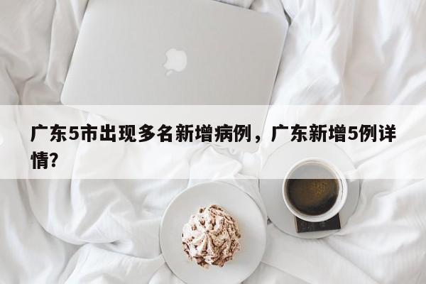 广东5市出现多名新增病例，广东新增5例详情？