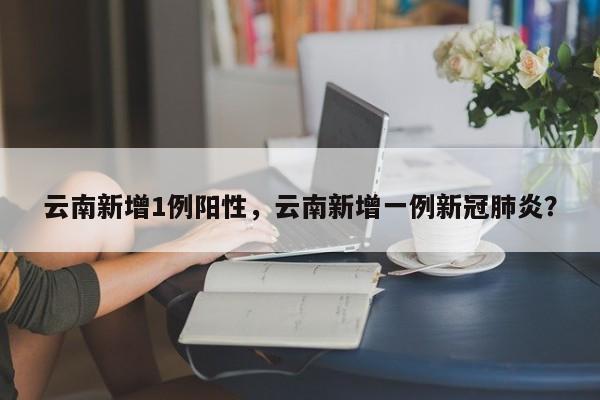 云南新增1例阳性，云南新增一例新冠肺炎？