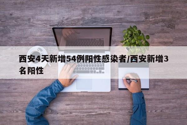 西安4天新增54例阳性感染者/西安新增3名阳性