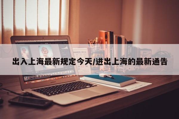 出入上海最新规定今天/进出上海的最新通告