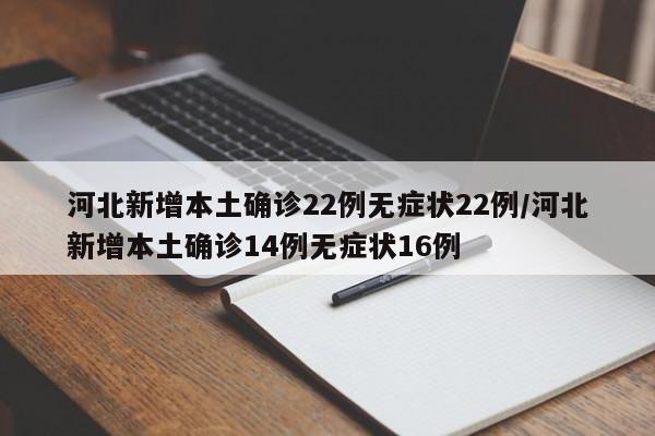 河北新增本土确诊22例无症状22例/河北新增本土确诊14例无症状16例