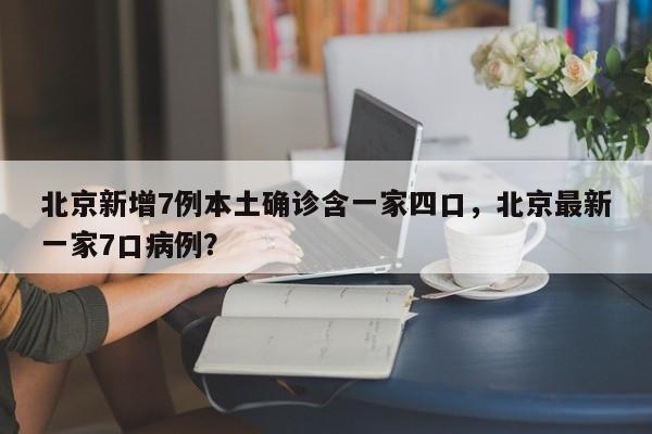北京新增7例本土确诊含一家四口，北京最新一家7口病例？