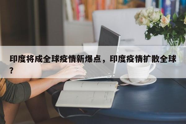 印度将成全球疫情新爆点，印度疫情扩散全球？
