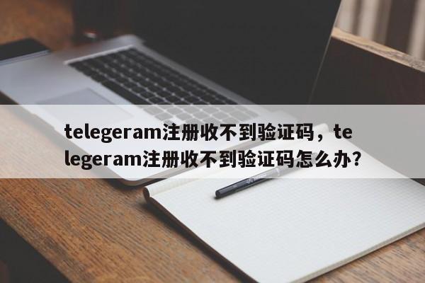 telegeram注册收不到验证码，telegeram注册收不到验证码怎么办？