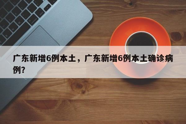 广东新增6例本土，广东新增6例本土确诊病例？