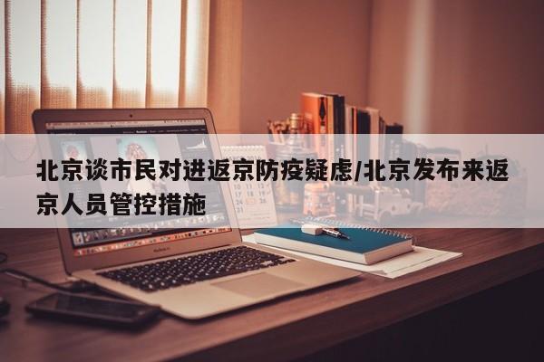 北京谈市民对进返京防疫疑虑/北京发布来返京人员管控措施