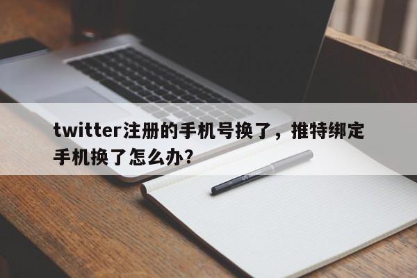 twitter注册的手机号换了，推特绑定手机换了怎么办？