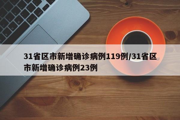 31省区市新增确诊病例119例/31省区市新增确诊病例23例