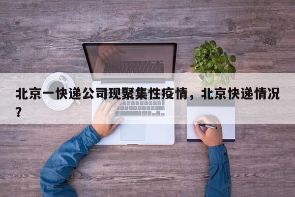 北京一快递公司现聚集性疫情,北京快递情况?