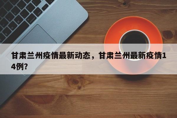 甘肃兰州疫情最新动态，甘肃兰州最新疫情14例？