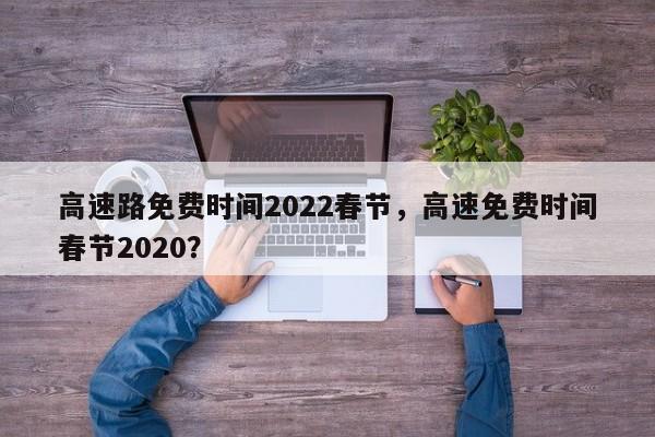 高速路免费时间2022春节，高速免费时间春节2020？