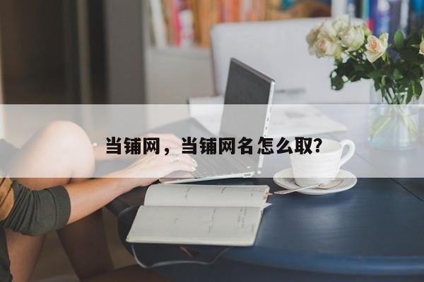 当铺网，当铺网名怎么取？