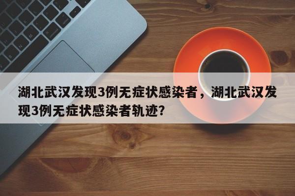 湖北武汉发现3例无症状感染者,湖北武汉发现3例无症状感染者轨迹?