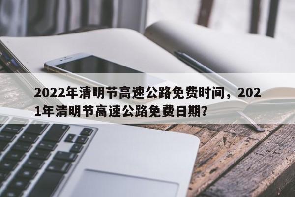 2022年清明节高速公路免费时间,2021年清明节高速公路免费日期?