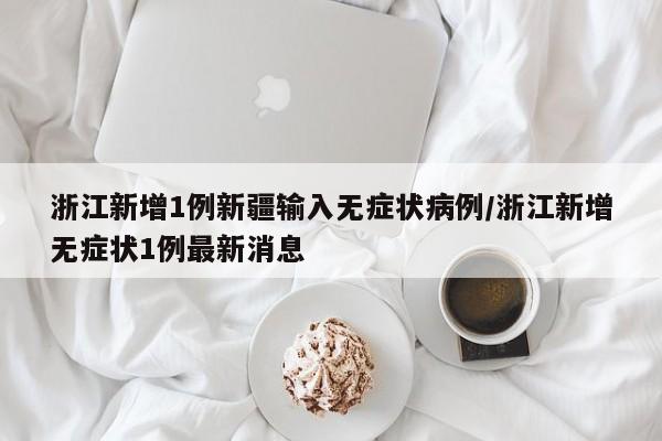 浙江新增1例新疆输入无症状病例/浙江新增无症状1例最新消息