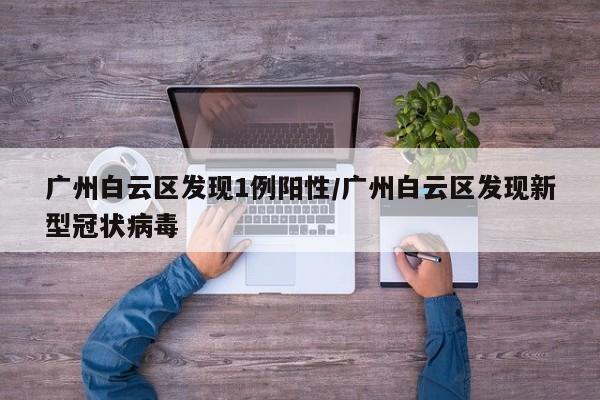 广州白云区发现1例阳性/广州白云区发现新型冠状病毒
