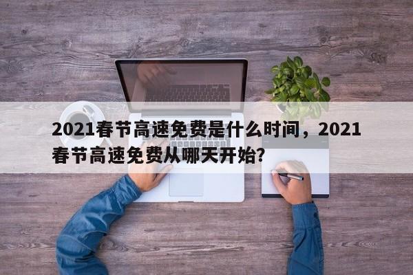 2021春节高速免费是什么时间，2021春节高速免费从哪天开始？