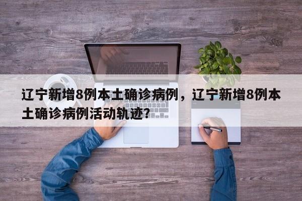 辽宁新增8例本土确诊病例，辽宁新增8例本土确诊病例活动轨迹？