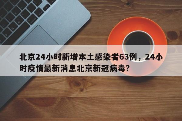 北京24小时新增本土感染者63例，24小时疫情最新消息北京新冠病毒？