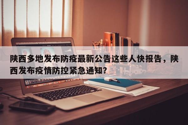 陕西多地发布防疫最新公告这些人快报告，陕西发布疫情防控紧急通知？