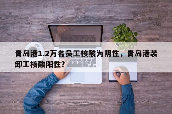 青岛港1.2万名员工核酸为阴性,青岛港装卸工核酸阳性?