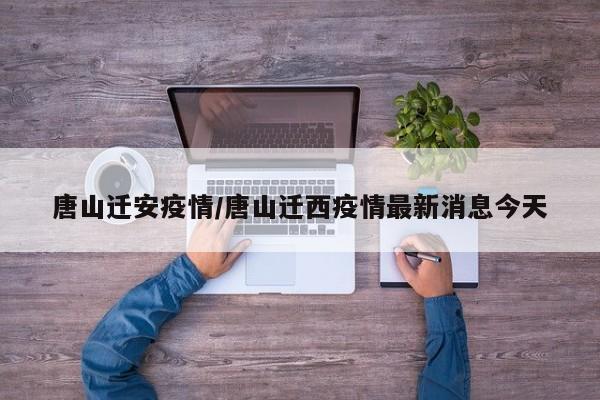 唐山迁安疫情/唐山迁西疫情最新消息今天